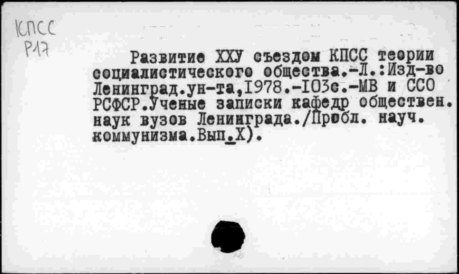 ﻿Развитие ХХУ съездом КПСС теории социалистического общества.-Л. îИзд-во Ленинград.ун-та,1978.-1О5с.-МВ и ССО РСФСР.Ученые записки кафедр обществен, наук вузов Ленинграда./Пробл. науч, комму низма. ВыпЛ).